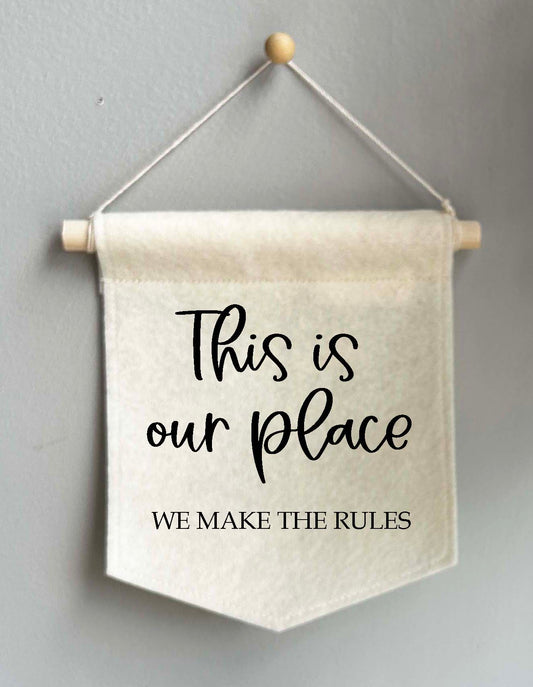 This Is Our Place We Make The Rules - Felt Banner